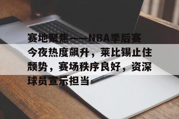 九游官网-赛地聚焦——NBA季后赛今夜热度飙升，莱比锡止住颓势，赛场秩序良好，资深球员宣示担当的简单介绍