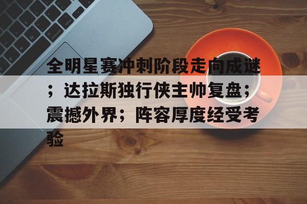 jiuyou-包含全明星赛冲刺阶段走向成谜；达拉斯独行侠主帅复盘；震撼外界；阵容厚度经受考验的词条