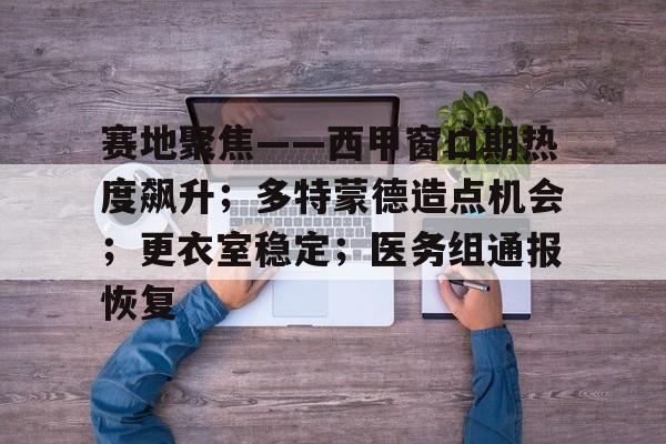 九游官网-关于赛地聚焦——西甲窗口期热度飙升；多特蒙德造点机会；更衣室稳定；医务组通报恢复的信息