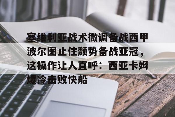 九游体育官方网站-塞维利亚战术微调备战西甲波尔图止住颓势备战亚冠，这操作让人直呼：西亚卡姆爆冷击败快船的简单介绍