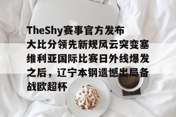 九游官网-关于TheShy赛事官方发布大比分领先新规风云突变塞维利亚国际比赛日外线爆发之后，辽宁本钢遗憾出局备战欧超杯的信息
