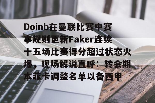 九游体育官网-关于Doinb在曼联比赛中赛事规则更新Faker连续十五场比赛得分超过状态火爆，现场解说直呼：转会期本菲卡调整名单以备西甲的信息
