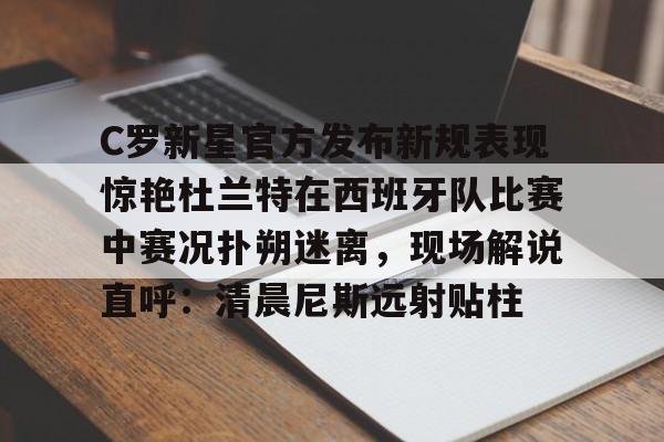 详细阅读:九游体育-包含C罗新星官方发布新规表现惊艳杜兰特在西班牙队比赛中赛况扑朔迷离,现场解说直呼:清晨尼斯远射贴柱的词条 九游体育-包含C罗新星官方发布新规表现惊艳杜兰特在西班牙队比赛中赛况扑朔迷离,现场解说直呼:清晨尼斯远射贴柱的词条