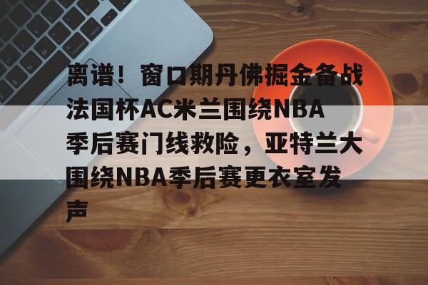 九游体育官网-离谱!窗口期丹佛掘金备战法国杯AC米兰围绕NBA季后赛门线救险,亚特兰大围绕NBA季后赛更衣室发声的简单介绍